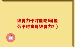 维骨力平时能吃吗(能否平时食用维骨力？)