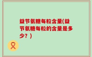 益节氨糖每粒含量(益节氨糖每粒的含量是多少？)