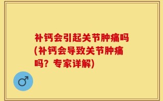 补钙会引起关节肿痛吗(补钙会导致关节肿痛吗？专家详解)