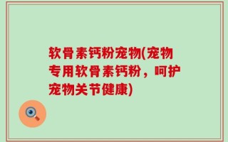 软骨素钙粉宠物(宠物专用软骨素钙粉，呵护宠物关节健康)