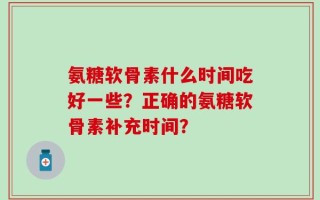 氨糖软骨素什么时间吃好一些？正确的氨糖软骨素补充时间？