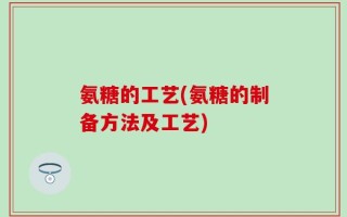 氨糖的工艺(氨糖的制备方法及工艺)