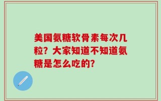 美国氨糖软骨素每次几粒？大家知道不知道氨糖是怎么吃的？