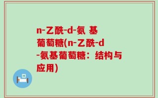 n-乙酰-d-氨 基葡萄糖(n-乙酰-d-氨基葡萄糖：结构与应用)