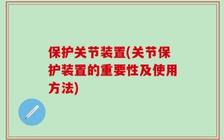 保护关节装置(关节保护装置的重要性及使用方法)