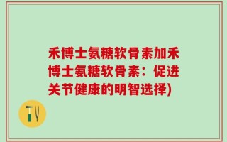禾博士氨糖软骨素加禾博士氨糖软骨素：促进关节健康的明智选择)
