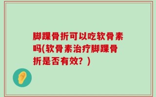 脚踝骨折可以吃软骨素吗(软骨素治疗脚踝骨折是否有效？)