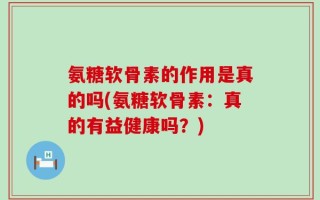 氨糖软骨素的作用是真的吗(氨糖软骨素：真的有益健康吗？)