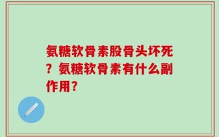 氨糖软骨素股骨头坏死？氨糖软骨素有什么副作用？