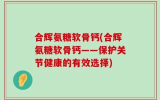 合辉氨糖软骨钙(合辉氨糖软骨钙——保护关节健康的有效选择)