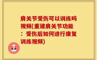 肩关节受伤可以训练吗视频(重建肩关节功能：受伤后如何进行康复训练视频)