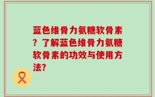 蓝色维骨力氨糖软骨素？了解蓝色维骨力氨糖软骨素的功效与使用方法？