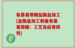氨基葡萄糖盐酸盐加工(盐酸盐加工制备氨基葡萄糖：工艺及应用研究)