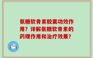 氨糖软骨素胶囊功效作用？详解氨糖软骨素的药理作用和治疗效果？