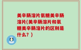 美辛肠溶片氨糖美辛肠溶片(美辛肠溶片和氨糖美辛肠溶片的区别是什么？)
