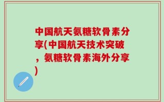 中国航天氨糖软骨素分享(中国航天技术突破，氨糖软骨素海外分享)