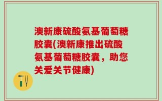 澳新康硫酸氨基葡萄糖胶囊(澳新康推出硫酸氨基葡萄糖胶囊，助您关爱关节健康)