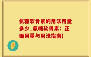 氨糖软骨素的用法用量多少_氨糖软骨素：正确用量与用法指南)