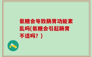 氨糖会导致肠胃功能紊乱吗(氨糖会引起肠胃不适吗？)
