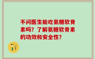 不问医生能吃氨糖软骨素吗？了解氨糖软骨素的功效和安全性？