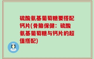 硫酸氨基葡萄糖要搭配钙片(骨骼保健：硫酸氨基葡萄糖与钙片的超值搭配)