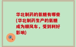 华北制药的氨糖有哪些(华北制药生产的氨糖成为顺风车，受到利好影响)