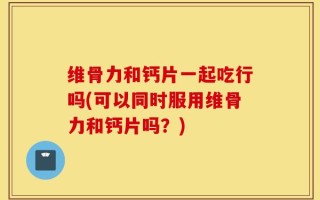 维骨力和钙片一起吃行吗(可以同时服用维骨力和钙片吗？)