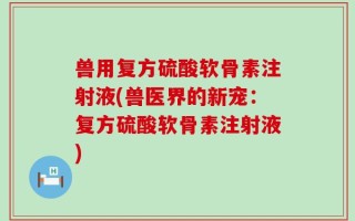 兽用复方硫酸软骨素注射液(兽医界的新宠：复方硫酸软骨素注射液)