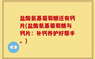 盐酸氨基葡萄糖还有钙片(盐酸氨基葡萄糖与钙片：补钙养护好帮手。)