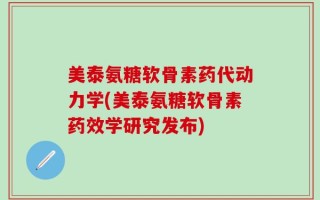 美泰氨糖软骨素药代动力学(美泰氨糖软骨素药效学研究发布)