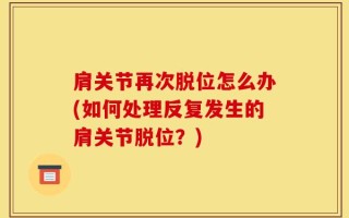 肩关节再次脱位怎么办(如何处理反复发生的肩关节脱位？)