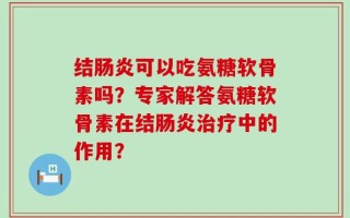 结肠炎可以吃氨糖软骨素吗？专家解答氨糖软骨素在结肠炎治疗中的作用？