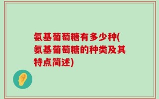 氨基葡萄糖有多少种(氨基葡萄糖的种类及其特点简述)