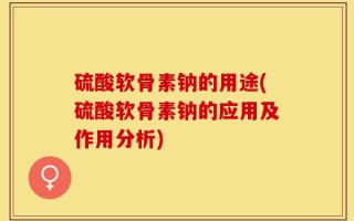 硫酸软骨素钠的用途(硫酸软骨素钠的应用及作用分析)
