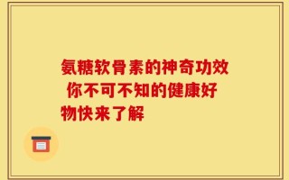氨糖软骨素的神奇功效 你不可不知的健康好物快来了解