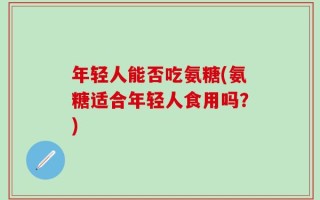 年轻人能否吃氨糖(氨糖适合年轻人食用吗？)