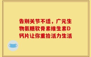 告别关节不适，广元生物氨糖软骨素维生素D钙片让你重拾活力生活