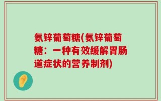 氨锌葡萄糖(氨锌葡萄糖：一种有效缓解胃肠道症状的营养制剂)