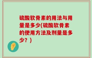 硫酸软骨素的用法与用量是多少(硫酸软骨素的使用方法及剂量是多少？)