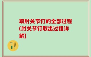 取肘关节钉的全部过程(肘关节钉取出过程详解)