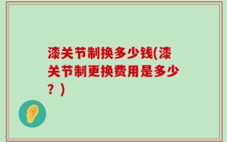 漆关节制换多少钱(漆关节制更换费用是多少？)