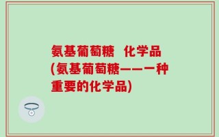 氨基葡萄糖  化学品(氨基葡萄糖——一种重要的化学品)
