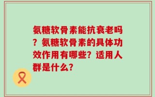 氨糖软骨素能抗衰老吗？氨糖软骨素的具体功效作用有哪些？适用人群是什么？