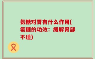 氨糖对胃有什么作用(氨糖的功效：缓解胃部不适)