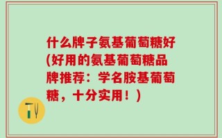 什么牌子氨基葡萄糖好(好用的氨基葡萄糖品牌推荐：学名胺基葡萄糖，十分实用！)