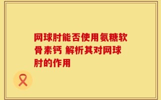 网球肘能否使用氨糖软骨素钙 解析其对网球肘的作用