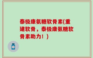 泰极康氨糖软骨素(重建软骨，泰极康氨糖软骨素助力！)