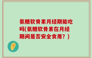 氨糖软骨素月经期能吃吗(氨糖软骨素在月经期间是否安全食用？)