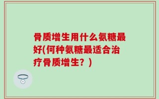 骨质增生用什么氨糖最好(何种氨糖最适合治疗骨质增生？)