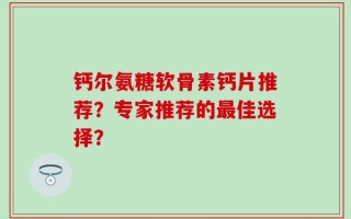钙尔氨糖软骨素钙片推荐？专家推荐的最佳选择？